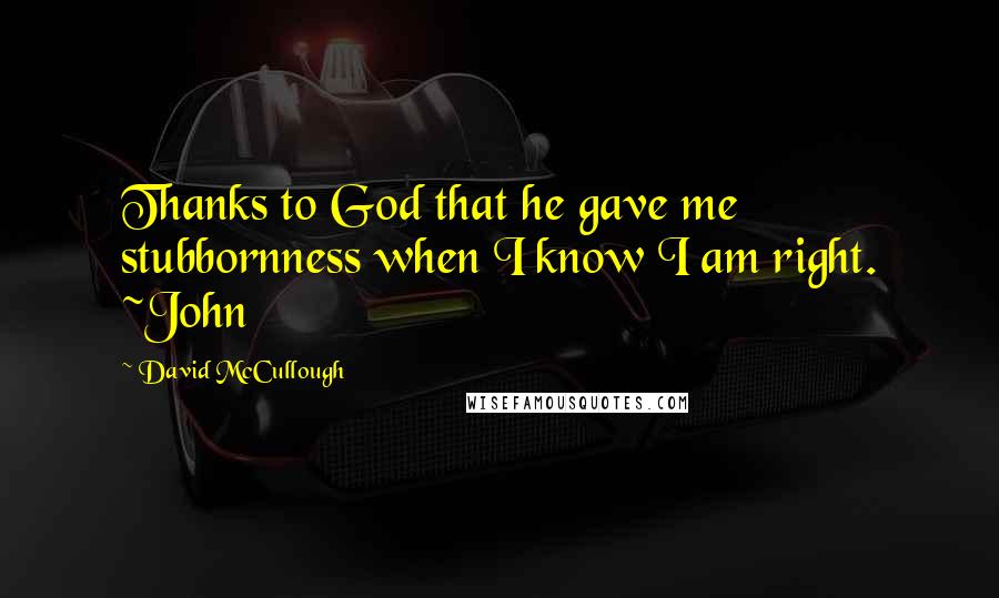 David McCullough Quotes: Thanks to God that he gave me stubbornness when I know I am right. ~John