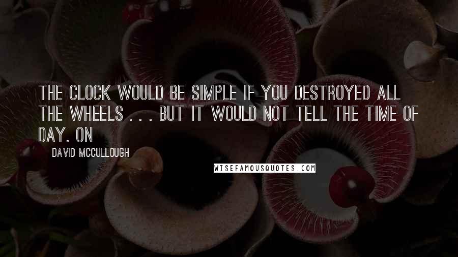 David McCullough Quotes: The clock would be simple if you destroyed all the wheels . . . but it would not tell the time of day. On