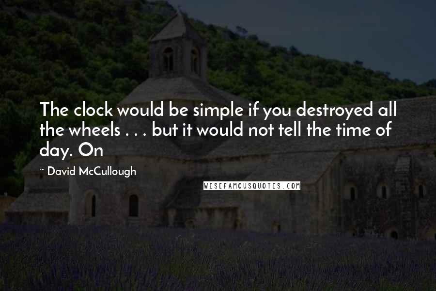 David McCullough Quotes: The clock would be simple if you destroyed all the wheels . . . but it would not tell the time of day. On