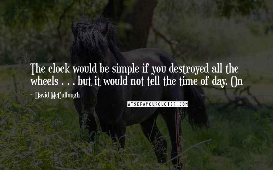 David McCullough Quotes: The clock would be simple if you destroyed all the wheels . . . but it would not tell the time of day. On