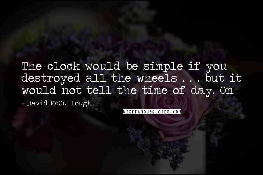 David McCullough Quotes: The clock would be simple if you destroyed all the wheels . . . but it would not tell the time of day. On