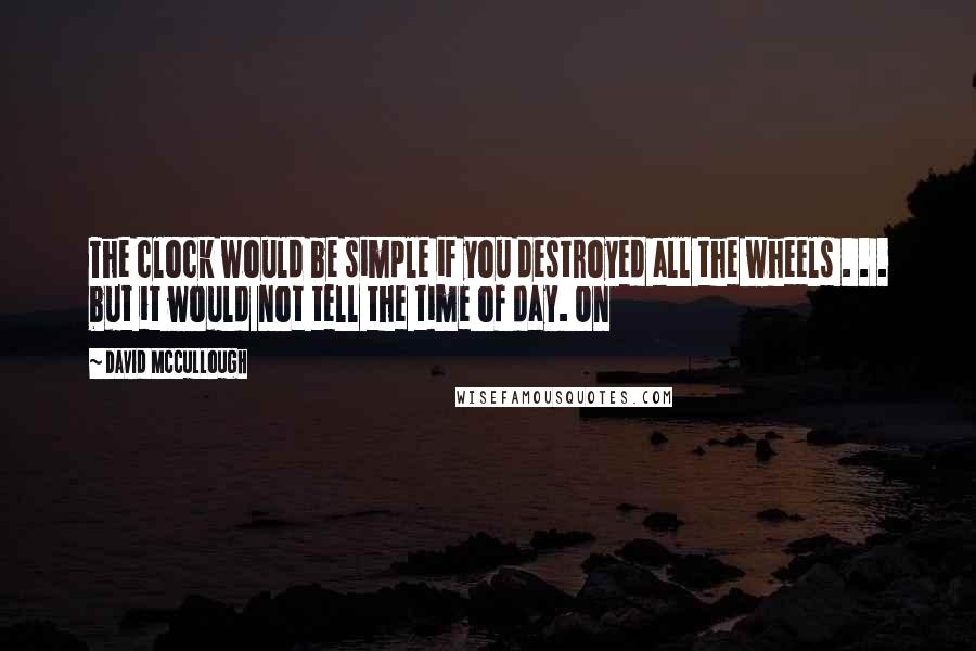David McCullough Quotes: The clock would be simple if you destroyed all the wheels . . . but it would not tell the time of day. On