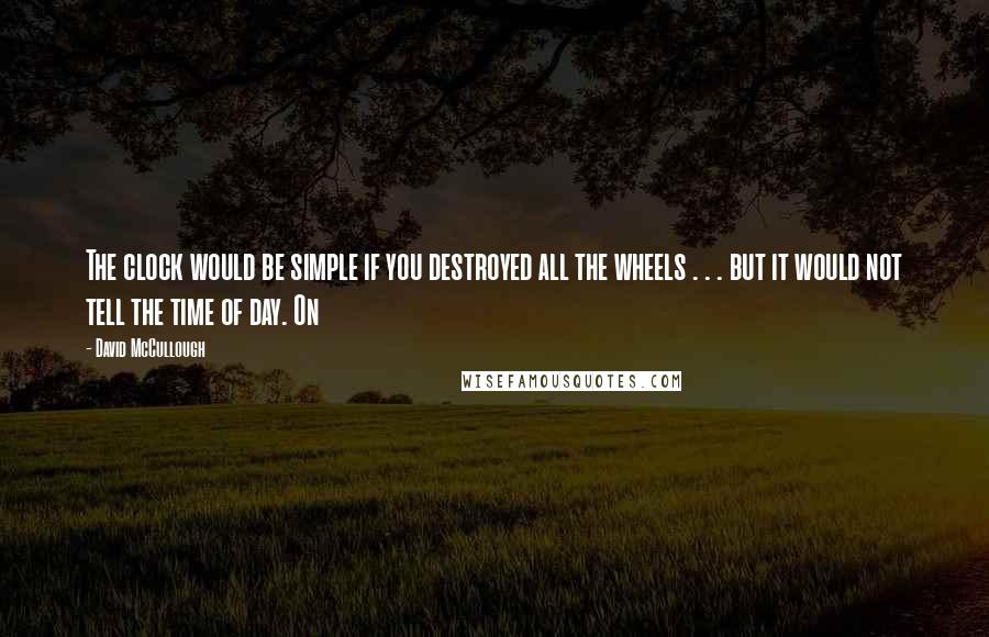 David McCullough Quotes: The clock would be simple if you destroyed all the wheels . . . but it would not tell the time of day. On