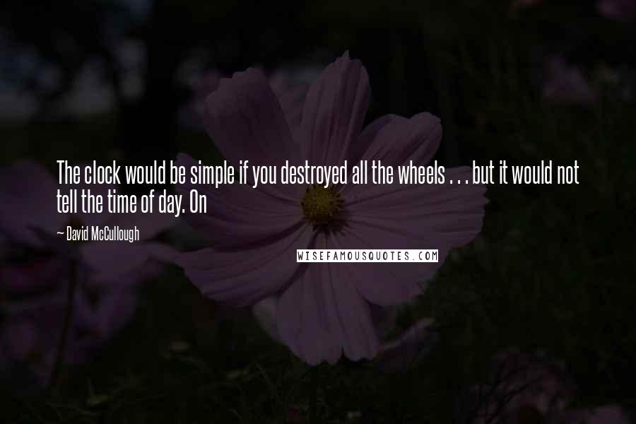 David McCullough Quotes: The clock would be simple if you destroyed all the wheels . . . but it would not tell the time of day. On