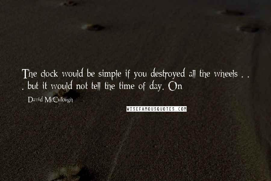 David McCullough Quotes: The clock would be simple if you destroyed all the wheels . . . but it would not tell the time of day. On