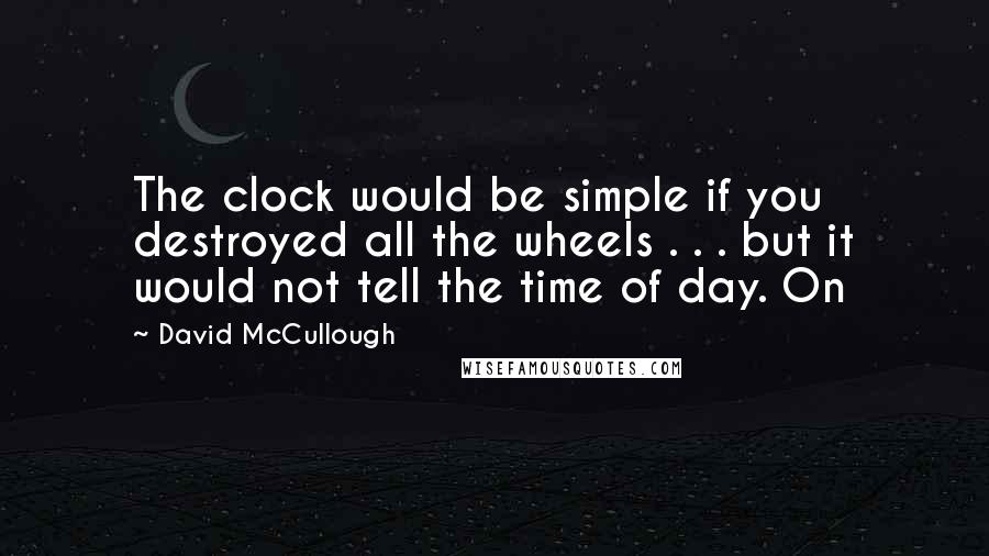 David McCullough Quotes: The clock would be simple if you destroyed all the wheels . . . but it would not tell the time of day. On