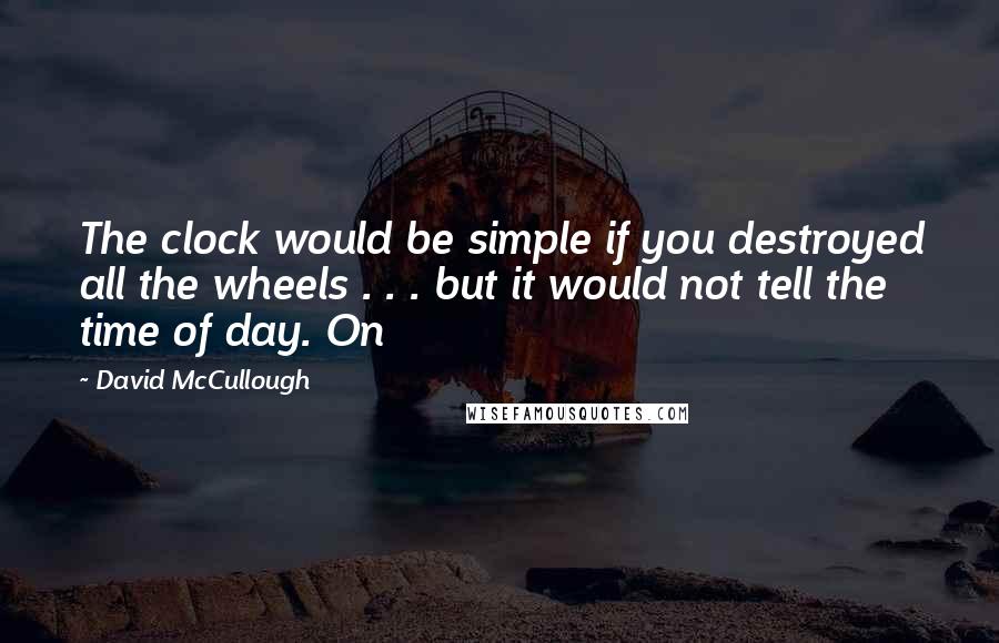 David McCullough Quotes: The clock would be simple if you destroyed all the wheels . . . but it would not tell the time of day. On