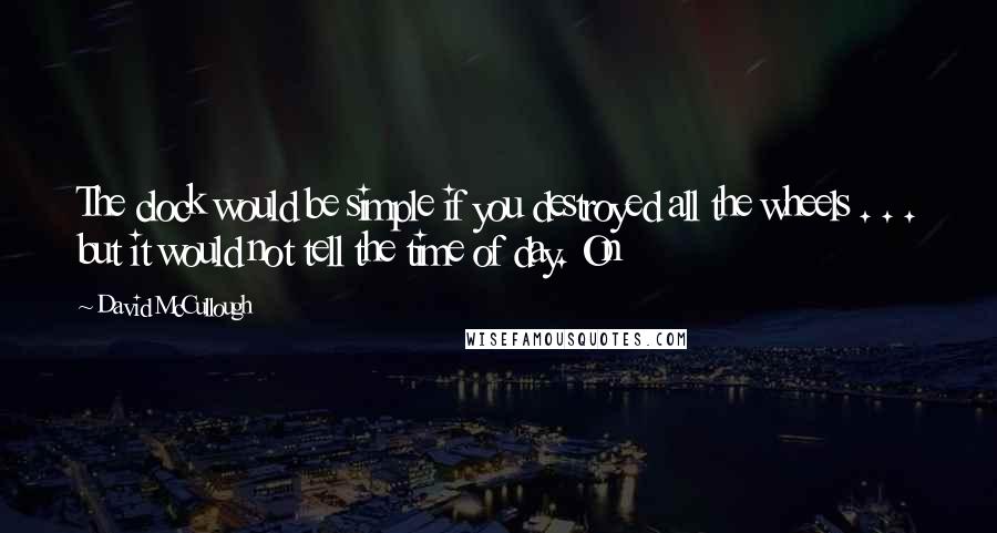 David McCullough Quotes: The clock would be simple if you destroyed all the wheels . . . but it would not tell the time of day. On
