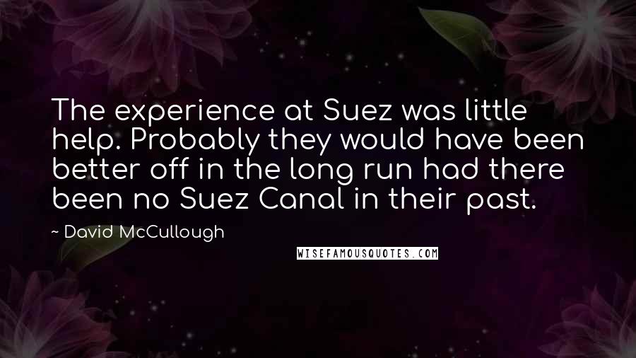 David McCullough Quotes: The experience at Suez was little help. Probably they would have been better off in the long run had there been no Suez Canal in their past.