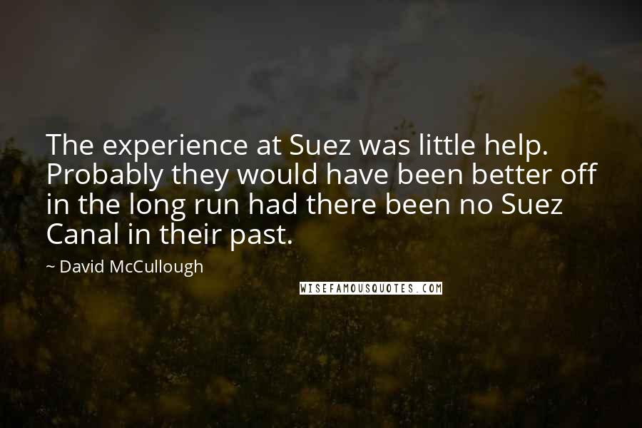 David McCullough Quotes: The experience at Suez was little help. Probably they would have been better off in the long run had there been no Suez Canal in their past.