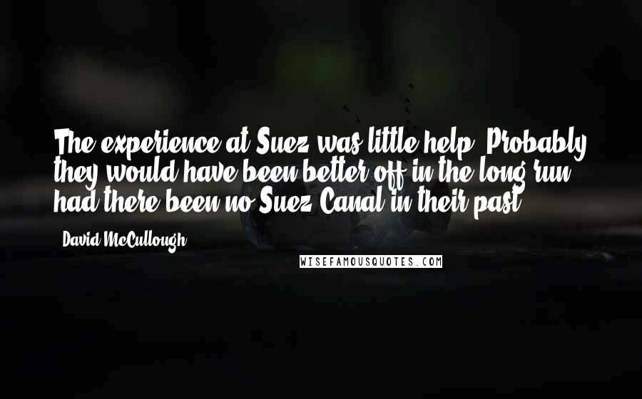 David McCullough Quotes: The experience at Suez was little help. Probably they would have been better off in the long run had there been no Suez Canal in their past.