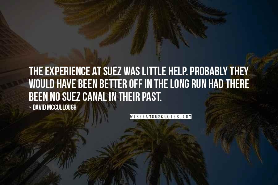 David McCullough Quotes: The experience at Suez was little help. Probably they would have been better off in the long run had there been no Suez Canal in their past.