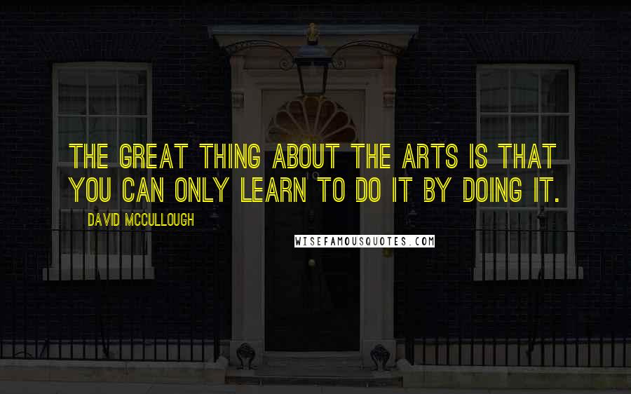 David McCullough Quotes: The great thing about the arts is that you can only learn to do it by doing it.