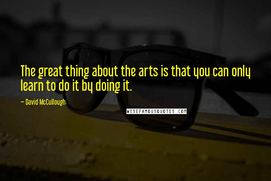 David McCullough Quotes: The great thing about the arts is that you can only learn to do it by doing it.