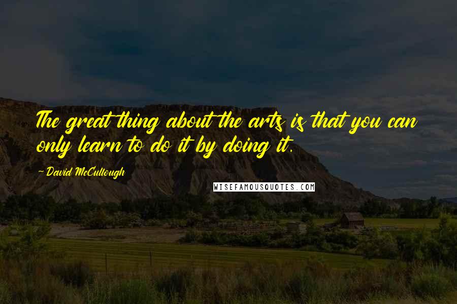 David McCullough Quotes: The great thing about the arts is that you can only learn to do it by doing it.