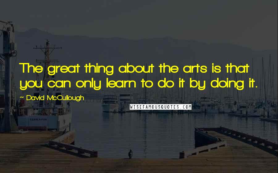 David McCullough Quotes: The great thing about the arts is that you can only learn to do it by doing it.