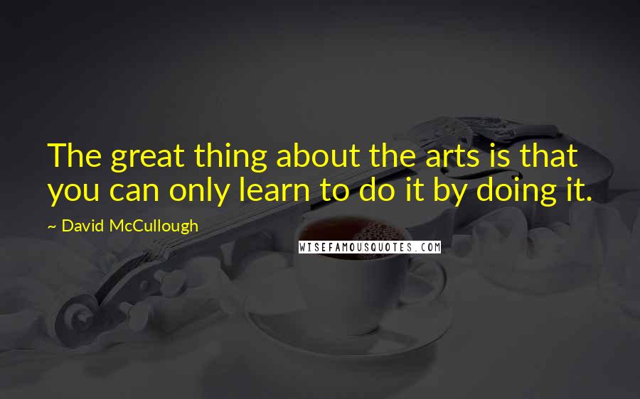 David McCullough Quotes: The great thing about the arts is that you can only learn to do it by doing it.