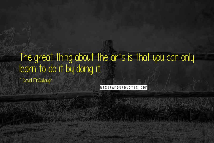 David McCullough Quotes: The great thing about the arts is that you can only learn to do it by doing it.