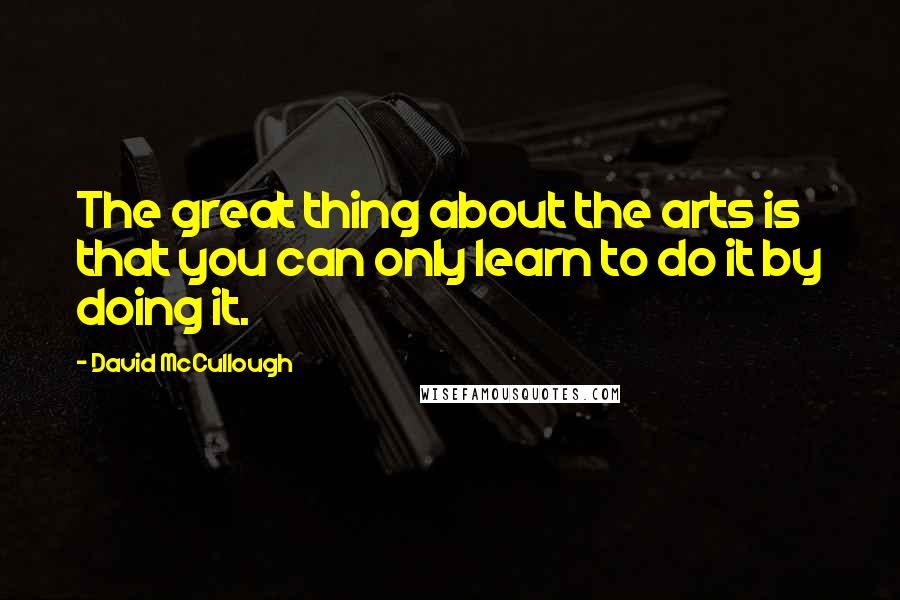 David McCullough Quotes: The great thing about the arts is that you can only learn to do it by doing it.