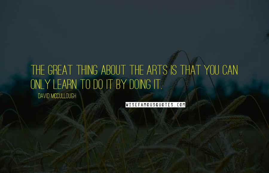 David McCullough Quotes: The great thing about the arts is that you can only learn to do it by doing it.