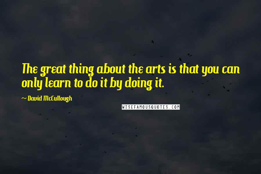 David McCullough Quotes: The great thing about the arts is that you can only learn to do it by doing it.