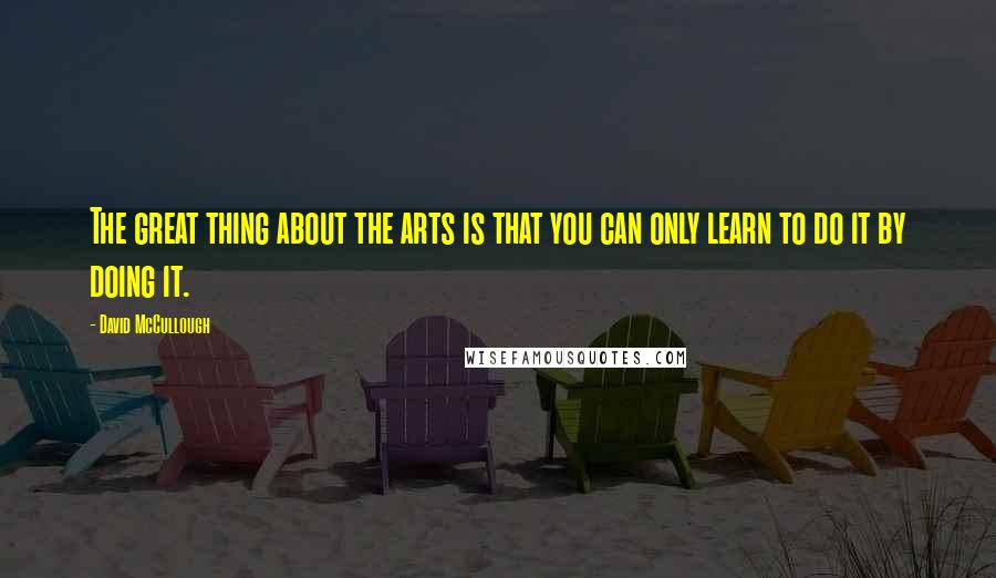 David McCullough Quotes: The great thing about the arts is that you can only learn to do it by doing it.