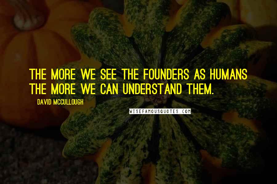 David McCullough Quotes: The more we see the founders as humans the more we can understand them.