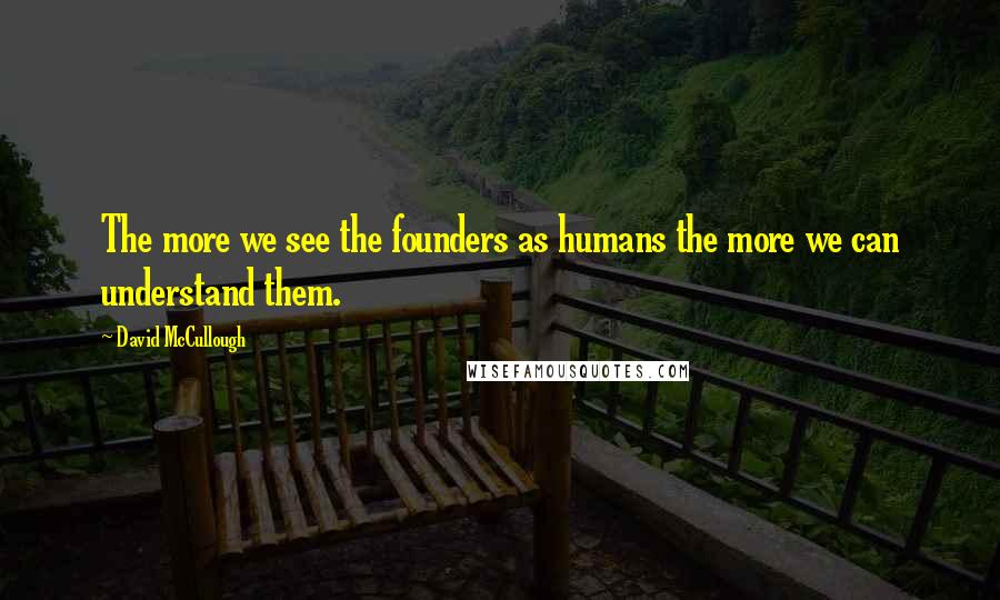 David McCullough Quotes: The more we see the founders as humans the more we can understand them.