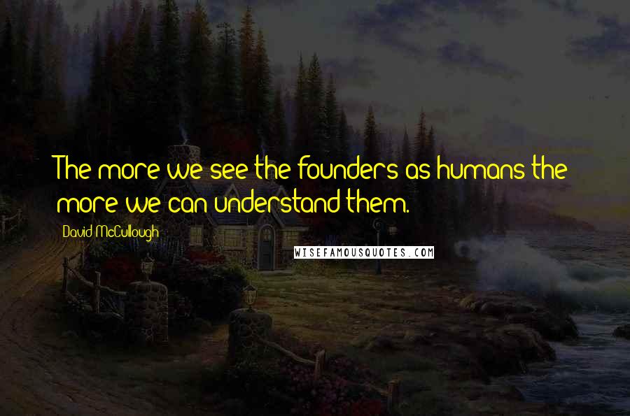 David McCullough Quotes: The more we see the founders as humans the more we can understand them.