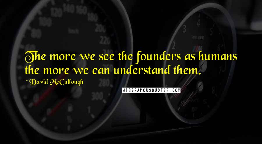 David McCullough Quotes: The more we see the founders as humans the more we can understand them.