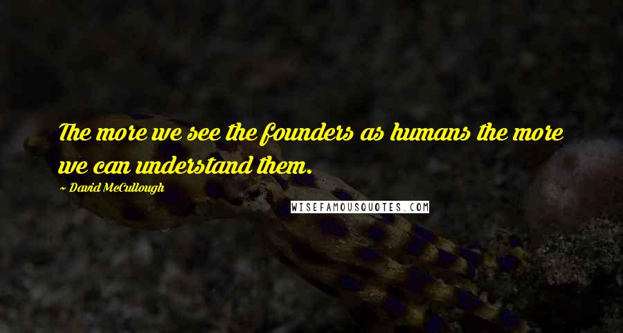 David McCullough Quotes: The more we see the founders as humans the more we can understand them.