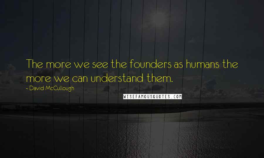 David McCullough Quotes: The more we see the founders as humans the more we can understand them.