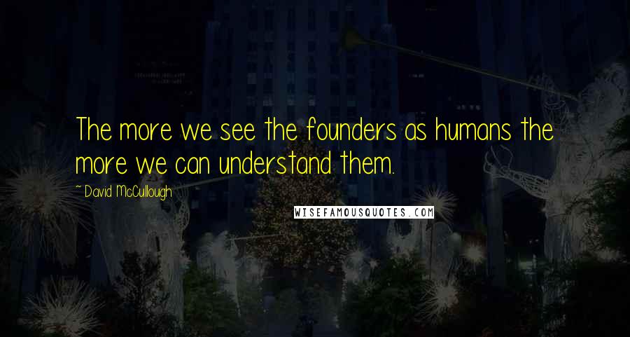 David McCullough Quotes: The more we see the founders as humans the more we can understand them.