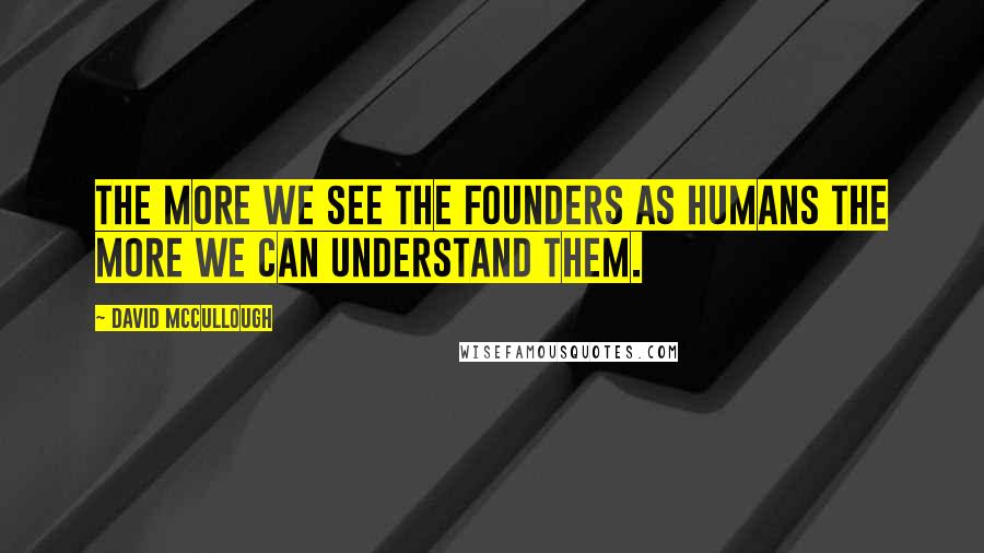 David McCullough Quotes: The more we see the founders as humans the more we can understand them.