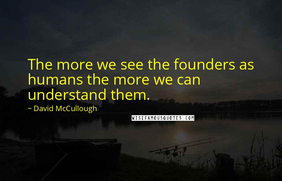 David McCullough Quotes: The more we see the founders as humans the more we can understand them.