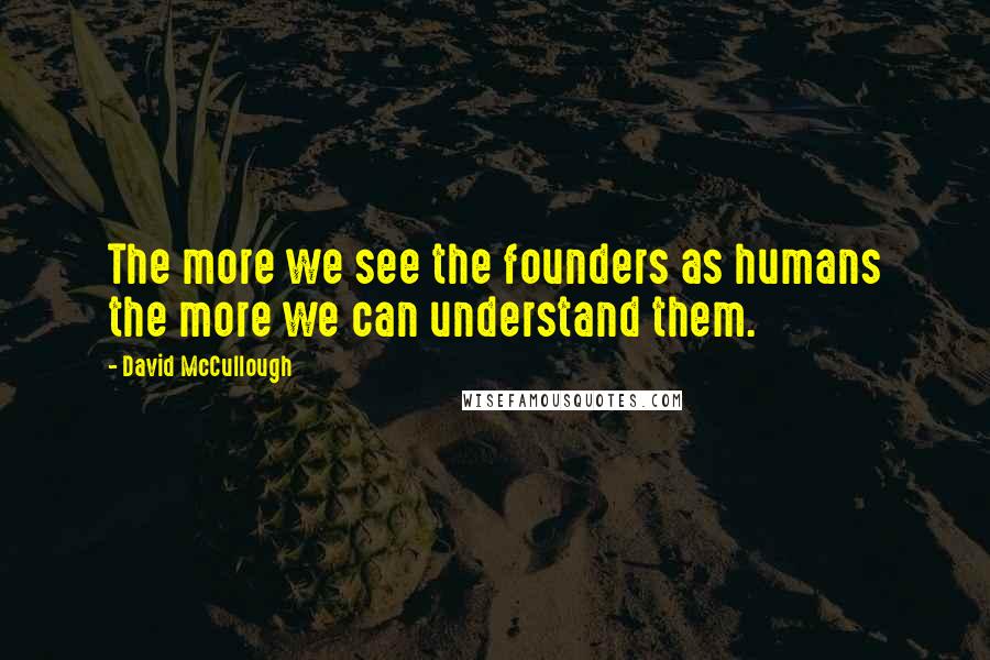 David McCullough Quotes: The more we see the founders as humans the more we can understand them.