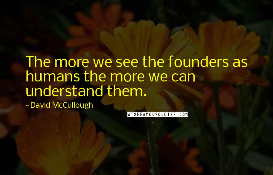 David McCullough Quotes: The more we see the founders as humans the more we can understand them.