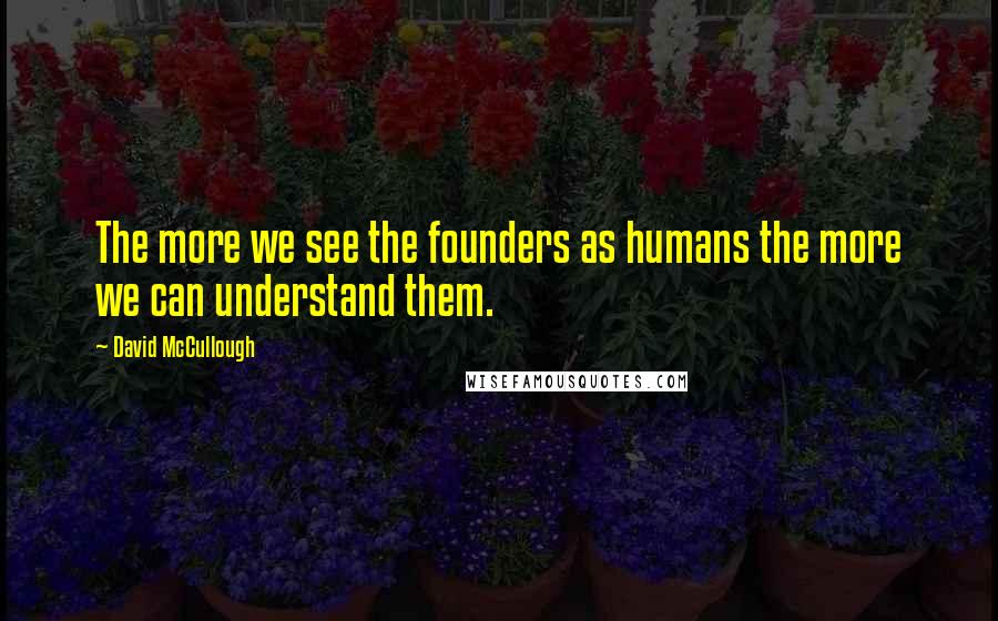 David McCullough Quotes: The more we see the founders as humans the more we can understand them.