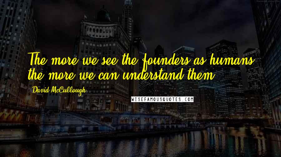 David McCullough Quotes: The more we see the founders as humans the more we can understand them.