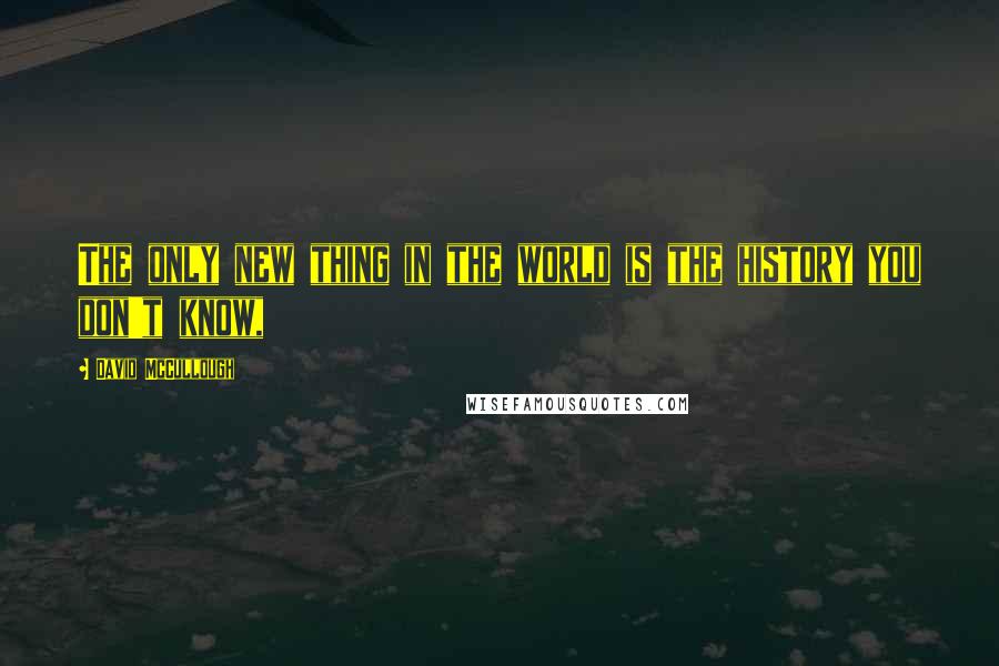 David McCullough Quotes: The only new thing in the world is the history you don't know,