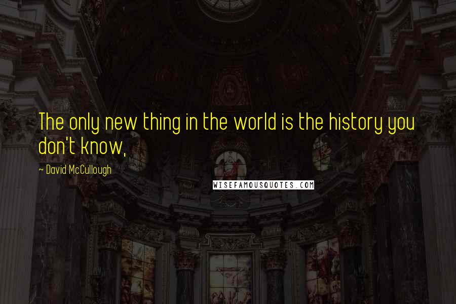 David McCullough Quotes: The only new thing in the world is the history you don't know,
