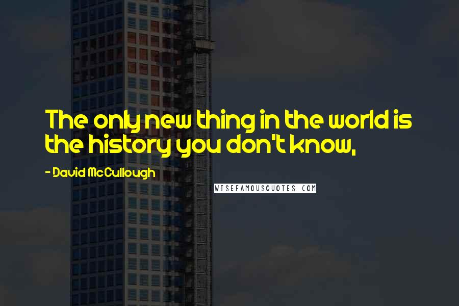 David McCullough Quotes: The only new thing in the world is the history you don't know,