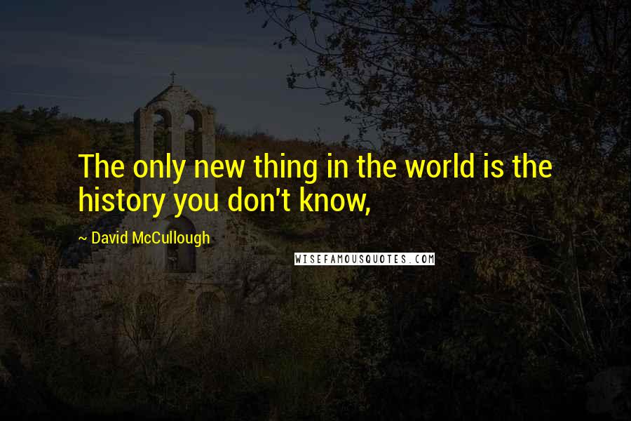 David McCullough Quotes: The only new thing in the world is the history you don't know,