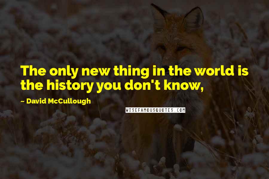 David McCullough Quotes: The only new thing in the world is the history you don't know,