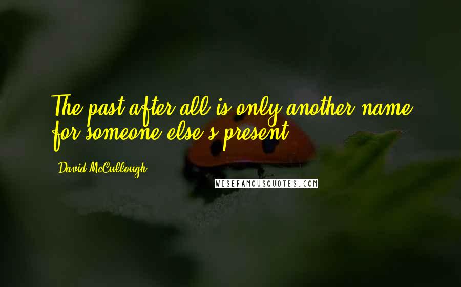 David McCullough Quotes: The past after all is only another name for someone else's present.