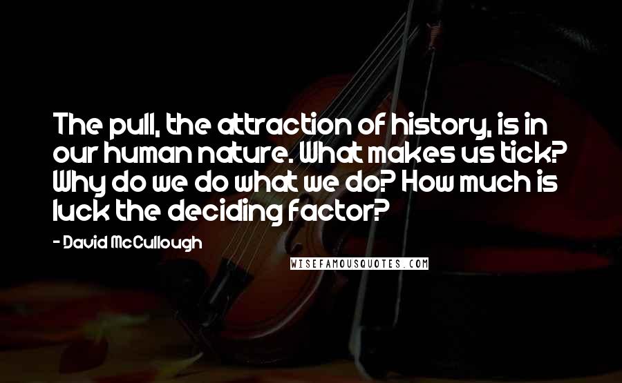 David McCullough Quotes: The pull, the attraction of history, is in our human nature. What makes us tick? Why do we do what we do? How much is luck the deciding factor?