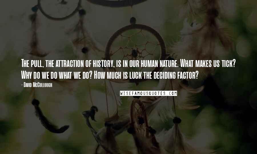 David McCullough Quotes: The pull, the attraction of history, is in our human nature. What makes us tick? Why do we do what we do? How much is luck the deciding factor?