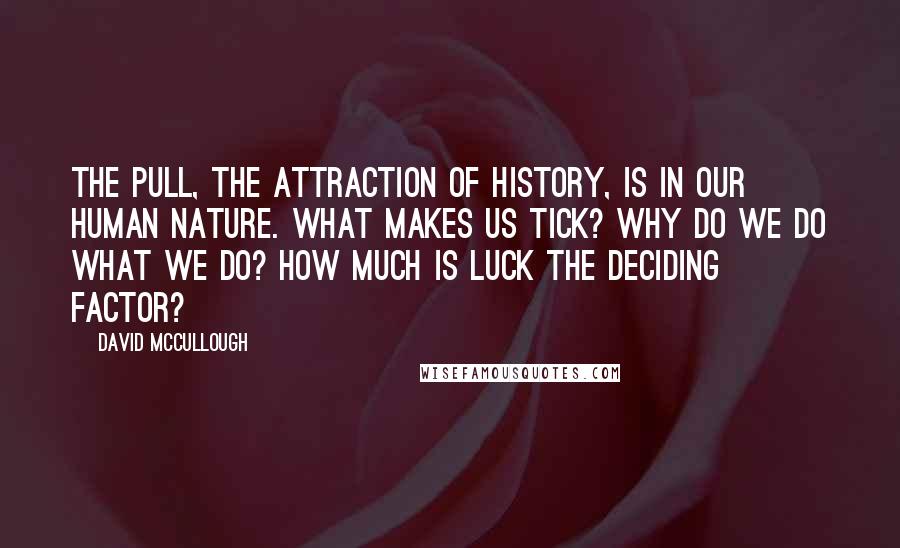 David McCullough Quotes: The pull, the attraction of history, is in our human nature. What makes us tick? Why do we do what we do? How much is luck the deciding factor?