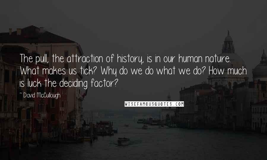 David McCullough Quotes: The pull, the attraction of history, is in our human nature. What makes us tick? Why do we do what we do? How much is luck the deciding factor?