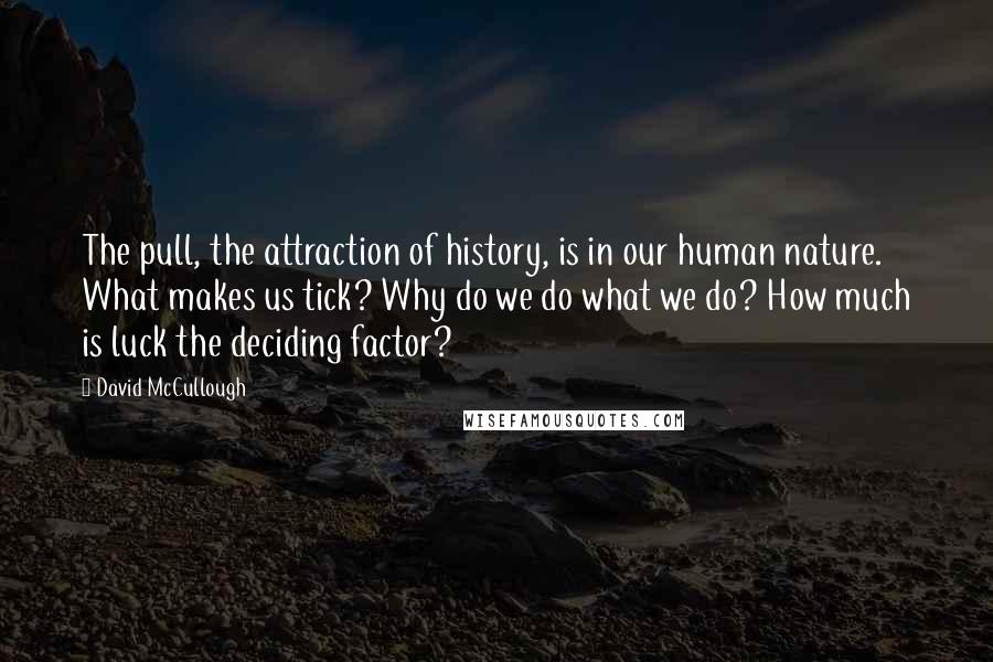 David McCullough Quotes: The pull, the attraction of history, is in our human nature. What makes us tick? Why do we do what we do? How much is luck the deciding factor?